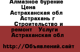 Алмазное бурение › Цена ­ 1 000 - Астраханская обл., Астрахань г. Строительство и ремонт » Услуги   . Астраханская обл.